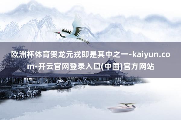 欧洲杯体育贺龙元戎即是其中之一-kaiyun.com-开云官网登录入口(中国)官方网站