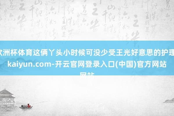 欧洲杯体育这俩丫头小时候可没少受王光好意思的护理-kaiyun.com-开云官网登录入口(中国)官方网站