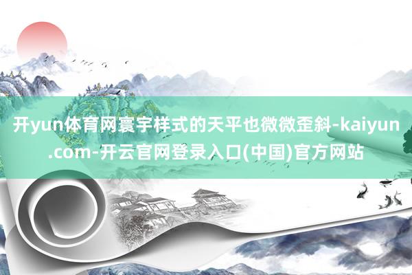 开yun体育网寰宇样式的天平也微微歪斜-kaiyun.com-开云官网登录入口(中国)官方网站