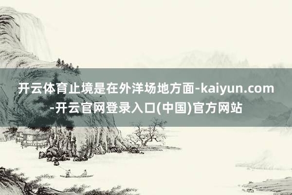 开云体育止境是在外洋场地方面-kaiyun.com-开云官网登录入口(中国)官方网站