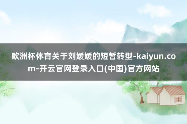 欧洲杯体育关于刘媛媛的短暂转型-kaiyun.com-开云官网登录入口(中国)官方网站