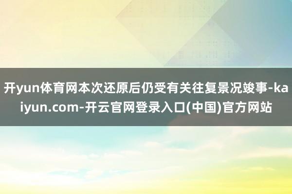 开yun体育网本次还原后仍受有关往复景况竣事-kaiyun.com-开云官网登录入口(中国)官方网站