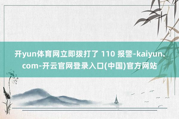 开yun体育网立即拨打了 110 报警-kaiyun.com-开云官网登录入口(中国)官方网站