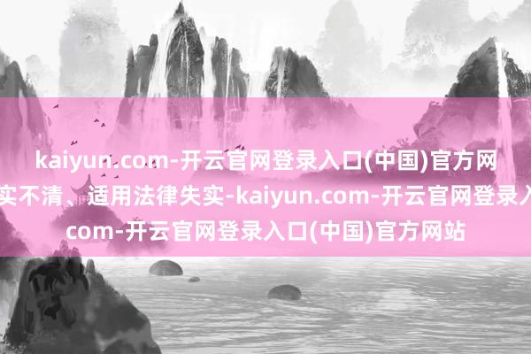 kaiyun.com-开云官网登录入口(中国)官方网站原审裁判认定事实不清、适用法律失实-kaiyun.com-开云官网登录入口(中国)官方网站