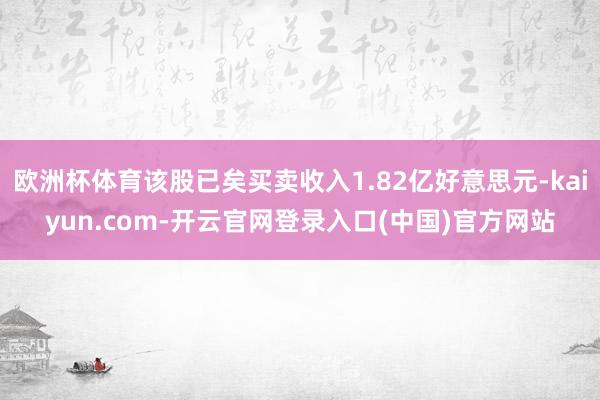 欧洲杯体育该股已矣买卖收入1.82亿好意思元-kaiyun.com-开云官网登录入口(中国)官方网站