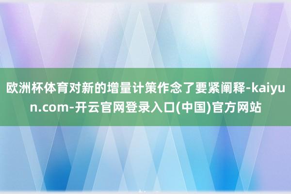 欧洲杯体育对新的增量计策作念了要紧阐释-kaiyun.com-开云官网登录入口(中国)官方网站