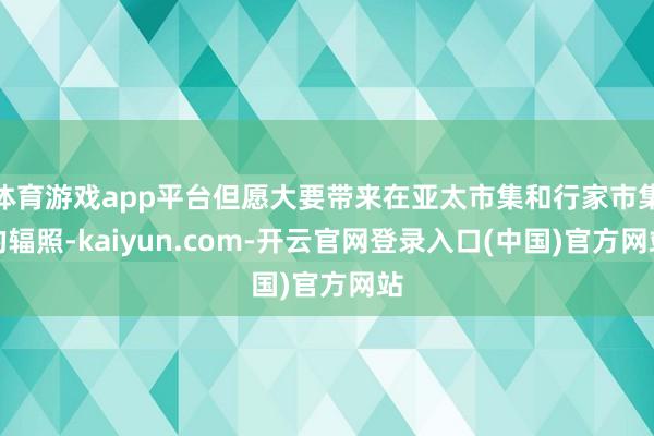 体育游戏app平台但愿大要带来在亚太市集和行家市集的辐照-kaiyun.com-开云官网登录入口(中国)官方网站