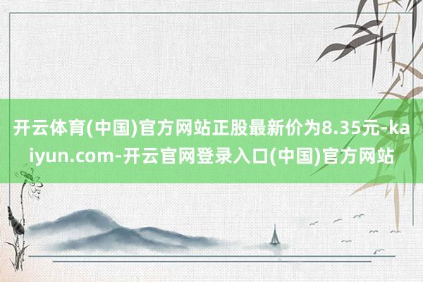 开云体育(中国)官方网站正股最新价为8.35元-kaiyun.com-开云官网登录入口(中国)官方网站