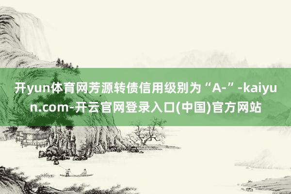 开yun体育网芳源转债信用级别为“A-”-kaiyun.com-开云官网登录入口(中国)官方网站