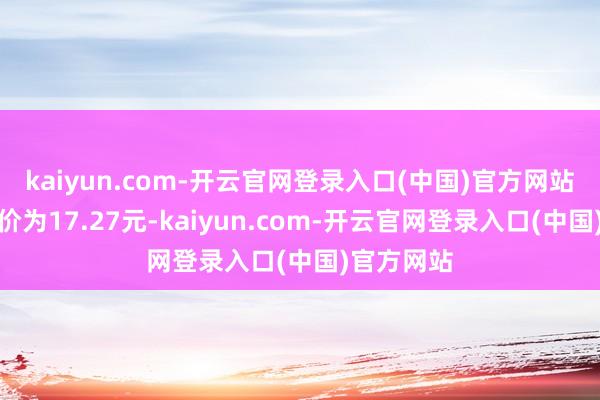 kaiyun.com-开云官网登录入口(中国)官方网站正股最新价为17.27元-kaiyun.com-开云官网登录入口(中国)官方网站