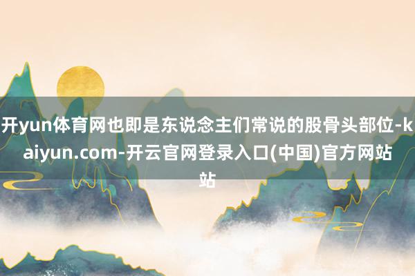 开yun体育网也即是东说念主们常说的股骨头部位-kaiyun.com-开云官网登录入口(中国)官方网站