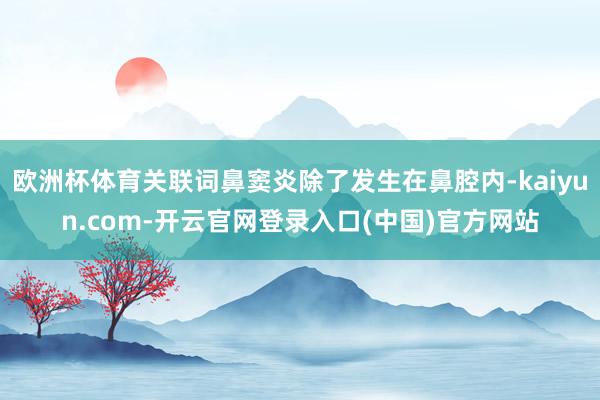 欧洲杯体育关联词鼻窦炎除了发生在鼻腔内-kaiyun.com-开云官网登录入口(中国)官方网站