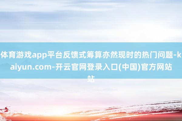 体育游戏app平台反馈式筹算亦然现时的热门问题-kaiyun.com-开云官网登录入口(中国)官方网站