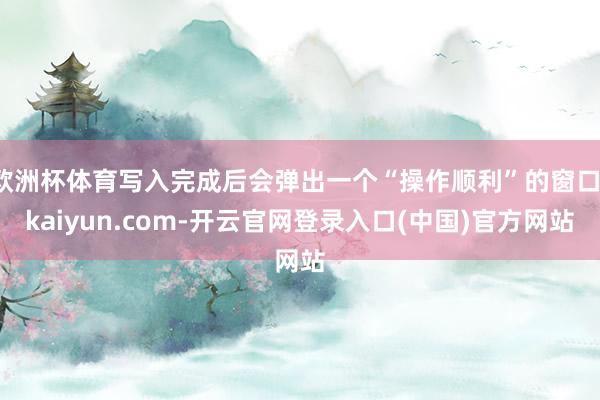 欧洲杯体育写入完成后会弹出一个“操作顺利”的窗口-kaiyun.com-开云官网登录入口(中国)官方网站