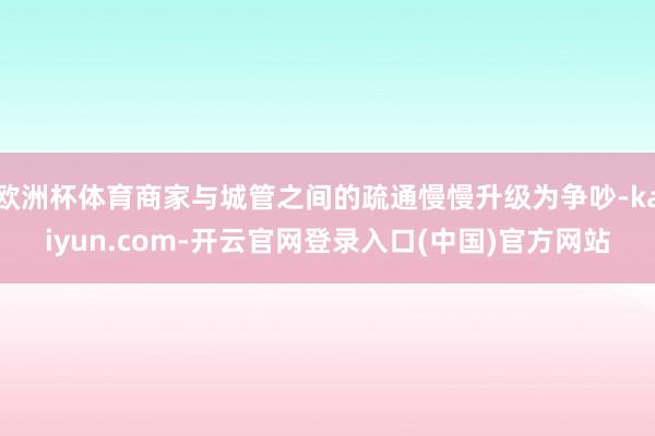 欧洲杯体育商家与城管之间的疏通慢慢升级为争吵-kaiyun.com-开云官网登录入口(中国)官方网站