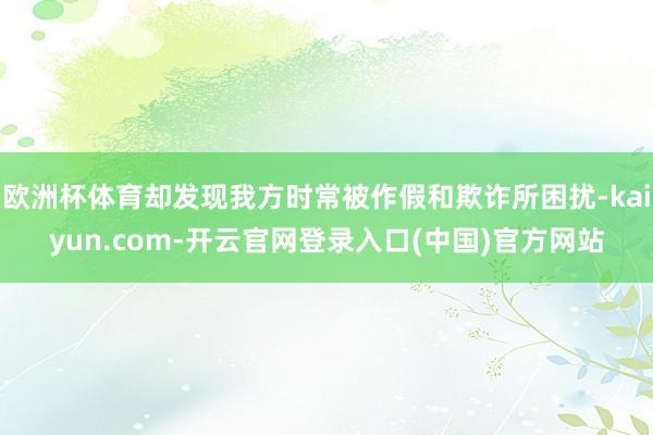 欧洲杯体育却发现我方时常被作假和欺诈所困扰-kaiyun.com-开云官网登录入口(中国)官方网站