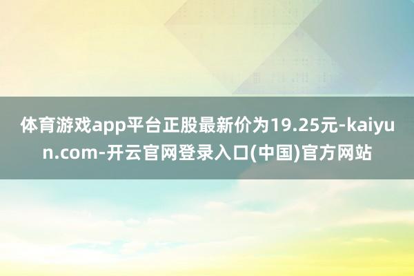 体育游戏app平台正股最新价为19.25元-kaiyun.com-开云官网登录入口(中国)官方网站