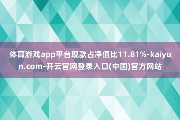 体育游戏app平台现款占净值比11.81%-kaiyun.c