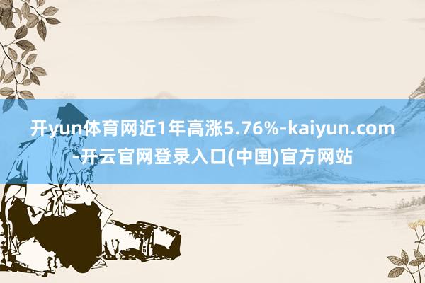 开yun体育网近1年高涨5.76%-kaiyun.com-开云官网登录入口(中国)官方网站