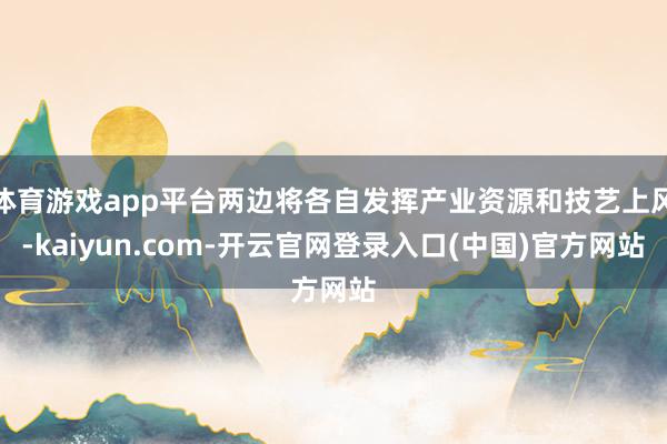 体育游戏app平台两边将各自发挥产业资源和技艺上风-kaiy