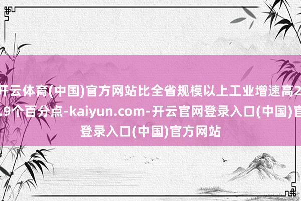 开云体育(中国)官方网站比全省规模以上工业增速高2.2个、6.9个百分点-kaiyun.com-开云官网登录入口(中国)官方网站