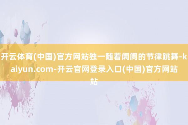 开云体育(中国)官方网站独一随着阛阓的节律跳舞-kaiyun.com-开云官网登录入口(中国)官方网站