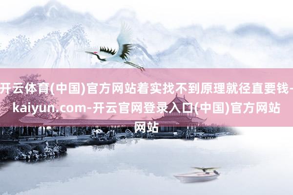 开云体育(中国)官方网站着实找不到原理就径直要钱-kaiyun.com-开云官网登录入口(中国)官方网站