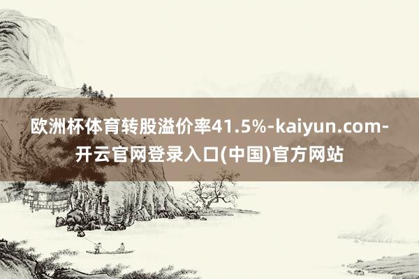 欧洲杯体育转股溢价率41.5%-kaiyun.com-开云官网登录入口(中国)官方网站