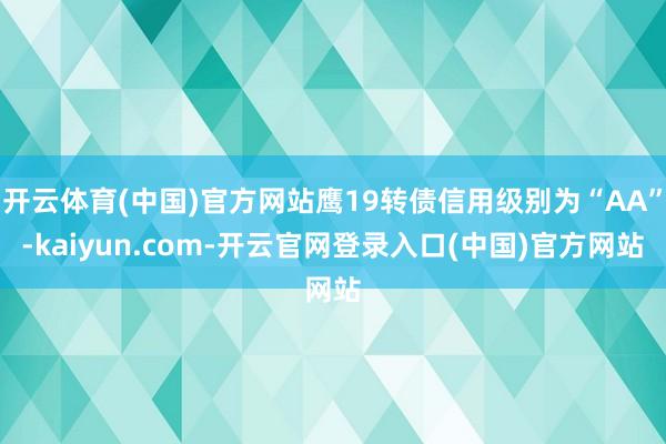 开云体育(中国)官方网站鹰19转债信用级别为“AA”-kaiyun.com-开云官网登录入口(中国)官方网站