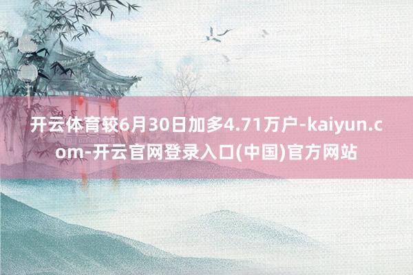 开云体育较6月30日加多4.71万户-kaiyun.com-