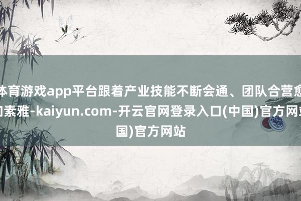 体育游戏app平台跟着产业技能不断会通、团队合营愈加素雅-kaiyun.com-开云官网登录入口(中国)官方网站