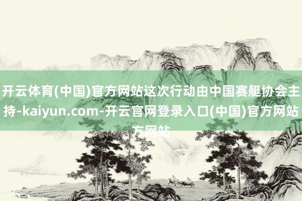 开云体育(中国)官方网站　　这次行动由中国赛艇协会主持-kaiyun.com-开云官网登录入口(中国)官方网站