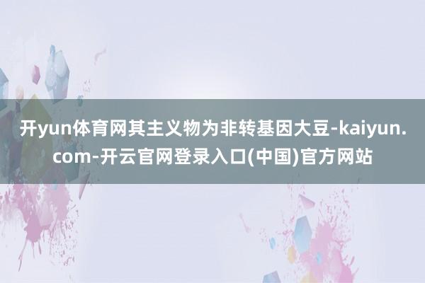 开yun体育网其主义物为非转基因大豆-kaiyun.com-开云官网登录入口(中国)官方网站