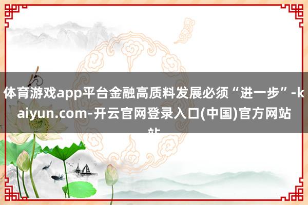 体育游戏app平台金融高质料发展必须“进一步”-kaiyun.com-开云官网登录入口(中国)官方网站