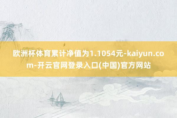 欧洲杯体育累计净值为1.1054元-kaiyun.com-开