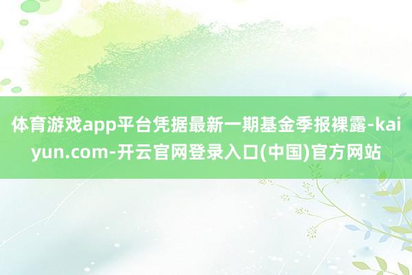 体育游戏app平台凭据最新一期基金季报裸露-kaiyun.com-开云官网登录入口(中国)官方网站