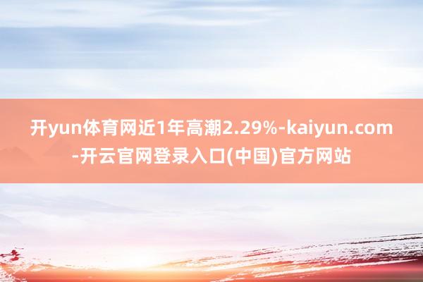 开yun体育网近1年高潮2.29%-kaiyun.com-开云官网登录入口(中国)官方网站