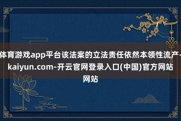 体育游戏app平台该法案的立法责任依然本领性流产-kaiyu