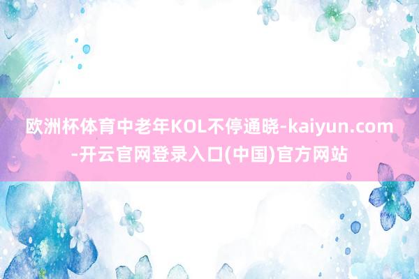 欧洲杯体育中老年KOL不停通晓-kaiyun.com-开云官