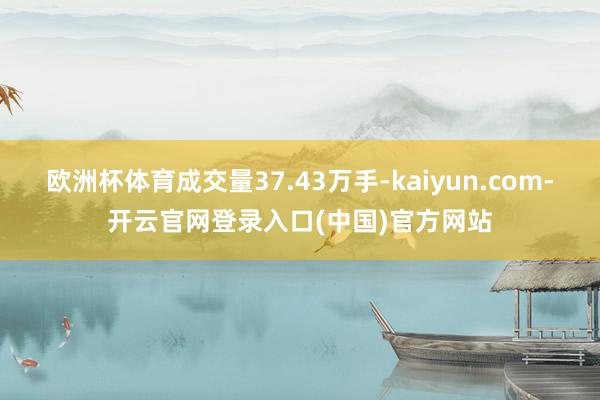 欧洲杯体育成交量37.43万手-kaiyun.com-开云官