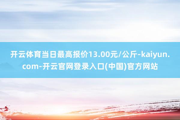 开云体育当日最高报价13.00元/公斤-kaiyun.com