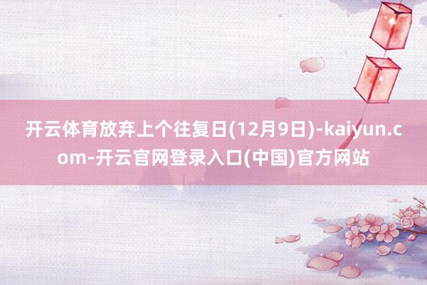 开云体育放弃上个往复日(12月9日)-kaiyun.com-