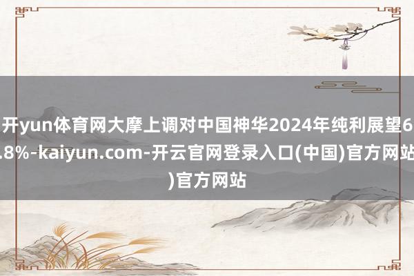 开yun体育网大摩上调对中国神华2024年纯利展望6.8%-