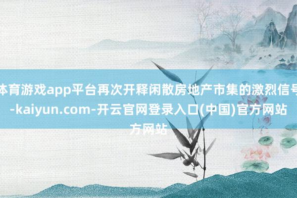 体育游戏app平台再次开释闲散房地产市集的激烈信号-kaiy