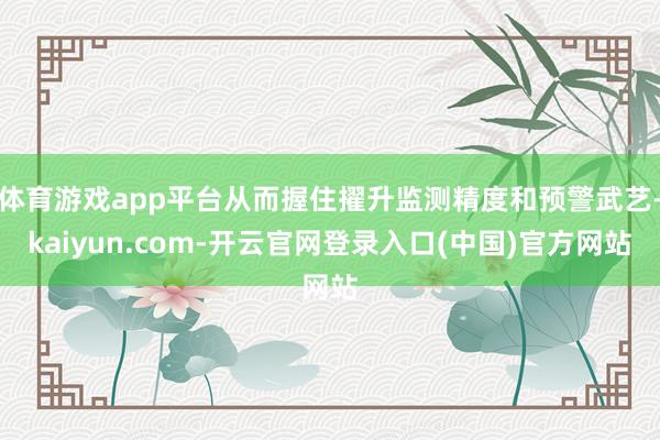 体育游戏app平台从而握住擢升监测精度和预警武艺-kaiyu