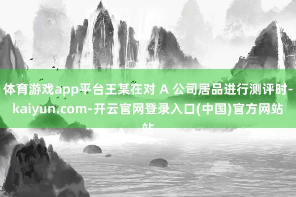 体育游戏app平台王某在对 A 公司居品进行测评时-kaiy