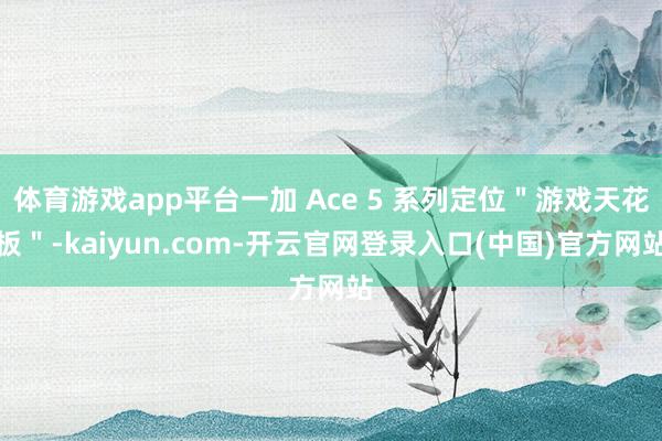 体育游戏app平台一加 Ace 5 系列定位＂游戏天花板＂-