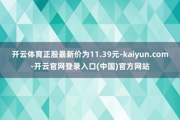 开云体育正股最新价为11.39元-kaiyun.com-开云