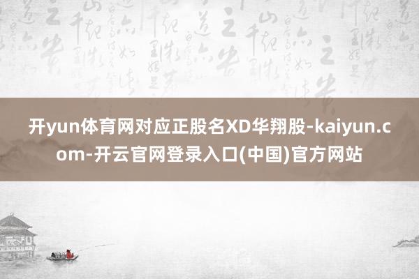 开yun体育网对应正股名XD华翔股-kaiyun.com-开