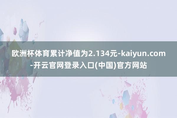 欧洲杯体育累计净值为2.134元-kaiyun.com-开云